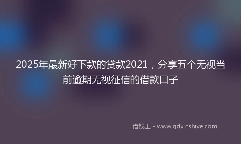 2025年最新好下款的贷款2021，分享五个无视当前逾期无视征信的借款口子