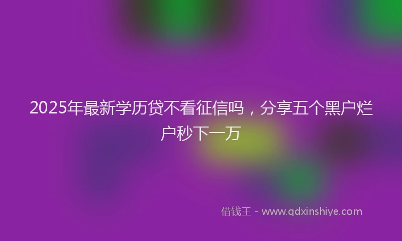 2025年最新学历贷不看征信吗，分享五个黑户烂户秒下一万