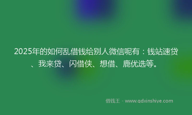 2025年的如何乱借钱给别人微信呢有：钱站速贷、我来贷、闪借侠、想借、鹿优选等。