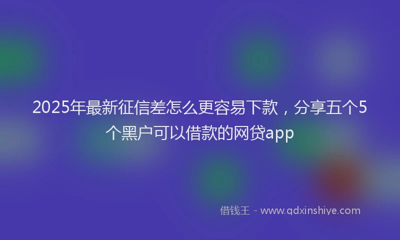 2025年最新征信差怎么更容易下款，分享五个5个黑户可以借款的网贷app