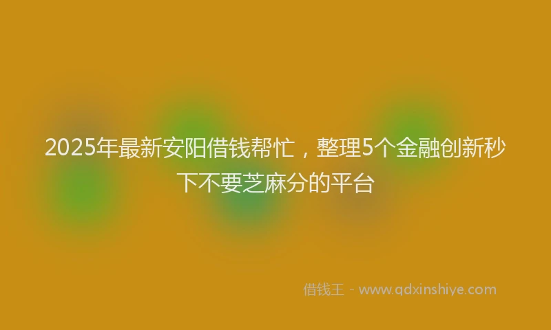 2025年最新安阳借钱帮忙，整理5个金融创新秒下不要芝麻分的平台