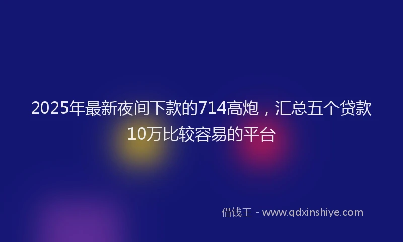 2025年最新夜间下款的714高炮，汇总五个贷款10万比较容易的平台