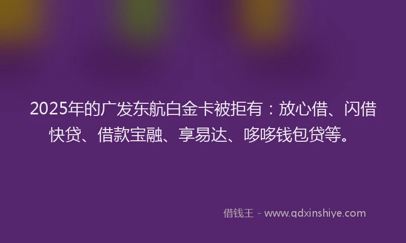 2025年的广发东航白金卡被拒有：放心借、闪借快贷、借款宝融、享易达、哆哆钱包贷等。
