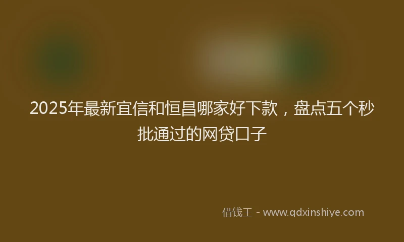 2025年最新宜信和恒昌哪家好下款，盘点五个秒批通过的网贷口子