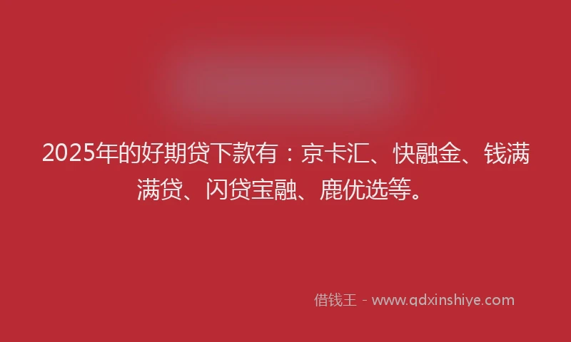 2025年的好期贷下款有：京卡汇、快融金、钱满满贷、闪贷宝融、鹿优选等。