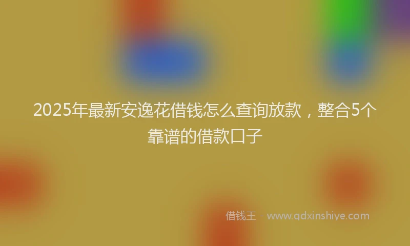 2025年最新安逸花借钱怎么查询放款，整合5个靠谱的借款口子