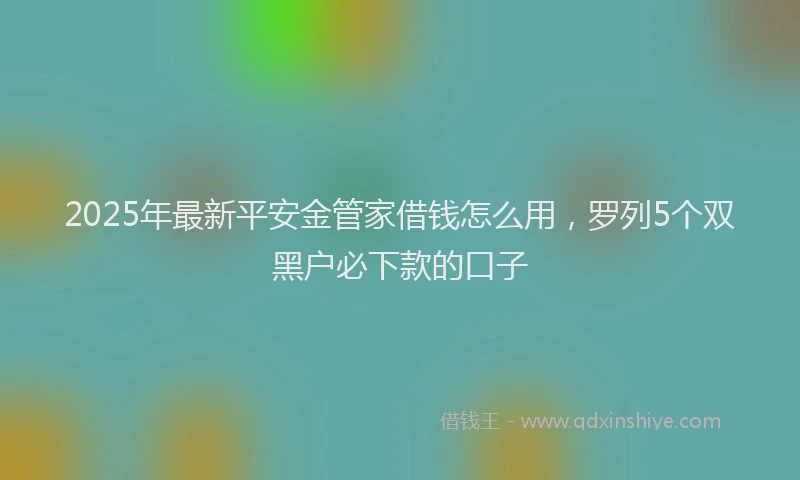2025年最新平安金管家借钱怎么用，罗列5个双黑户必下款的口子