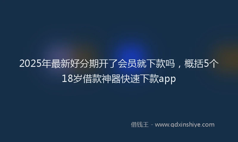 2025年最新好分期开了会员就下款吗，概括5个18岁借款神器快速下款app