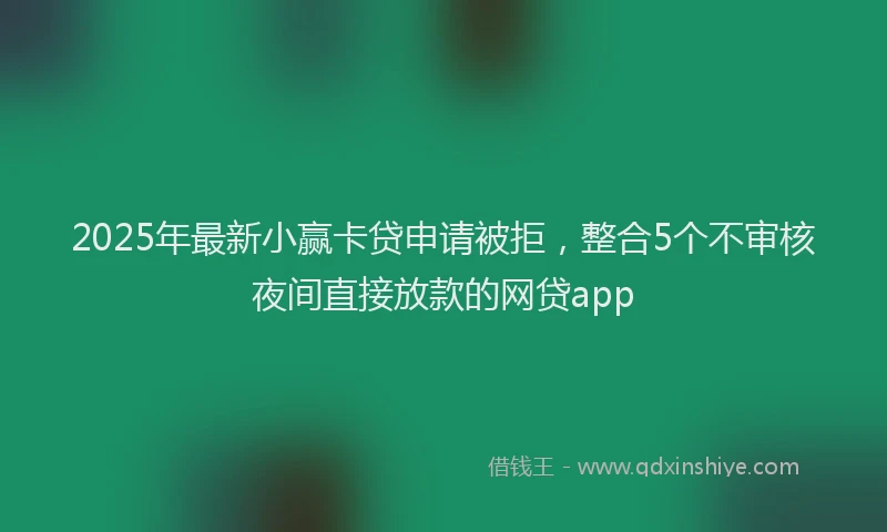2025年最新小赢卡贷申请被拒，整合5个不审核夜间直接放款的网贷app