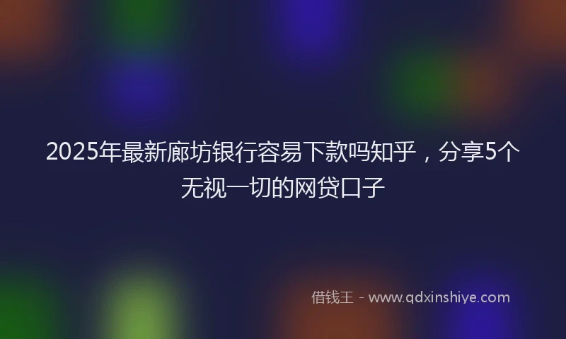 2025年最新廊坊银行容易下款吗知乎，分享5个无视一切的网贷口子