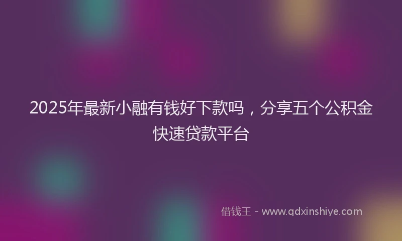 2025年最新小融有钱好下款吗，分享五个公积金快速贷款平台