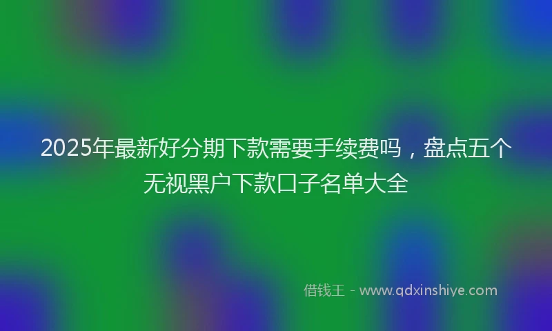 2025年最新好分期下款需要手续费吗，盘点五个无视黑户下款口子名单大全