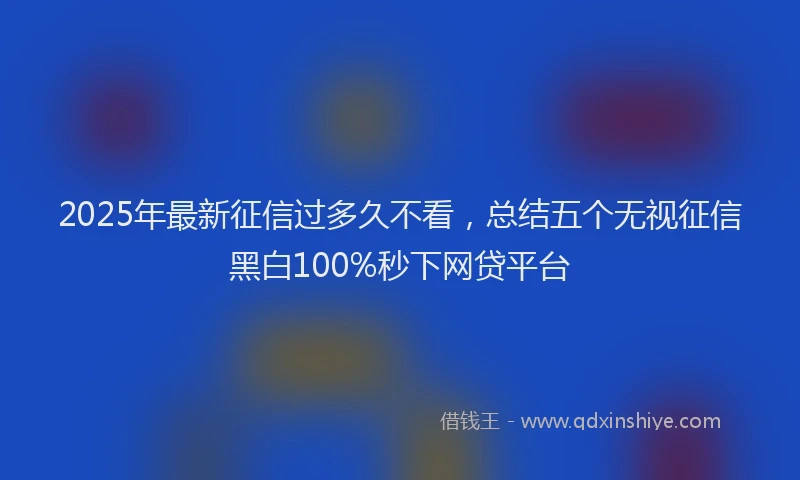 2025年最新征信过多久不看，总结五个无视征信黑白100%秒下网贷平台