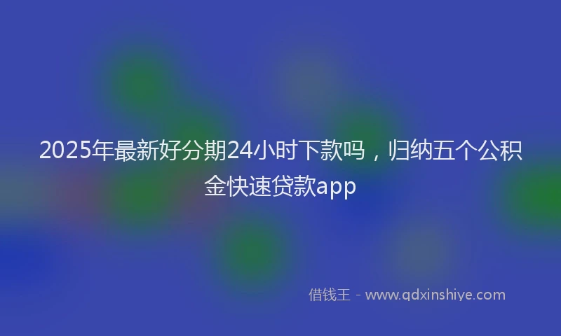 2025年最新好分期24小时下款吗，归纳五个公积金快速贷款app