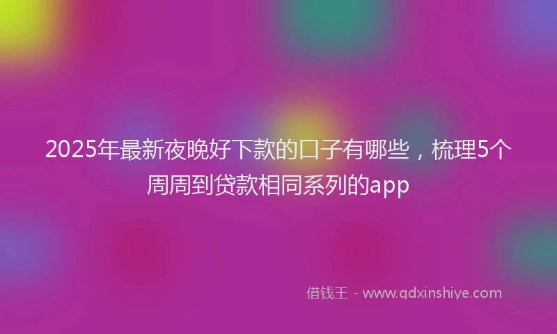 2025年最新夜晚好下款的口子有哪些，梳理5个周周到贷款相同系列的app