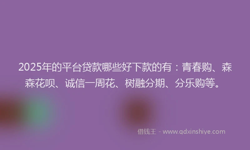 2025年的平台贷款哪些好下款的有：青春购、森森花呗、诚信一周花、树融分期、分乐购等。