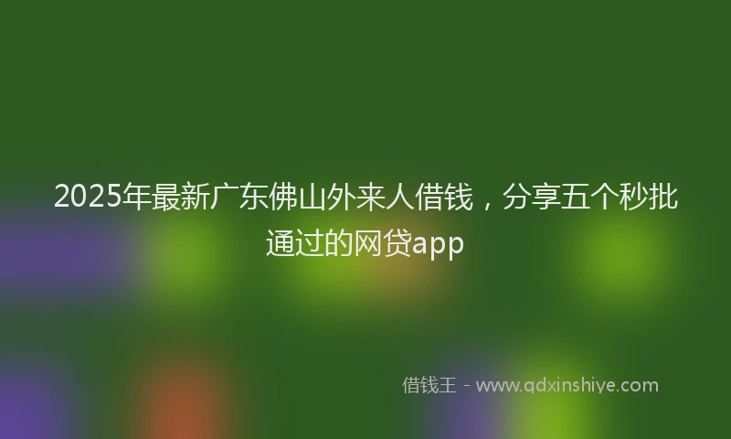 2025年最新广东佛山外来人借钱，分享五个秒批通过的网贷app