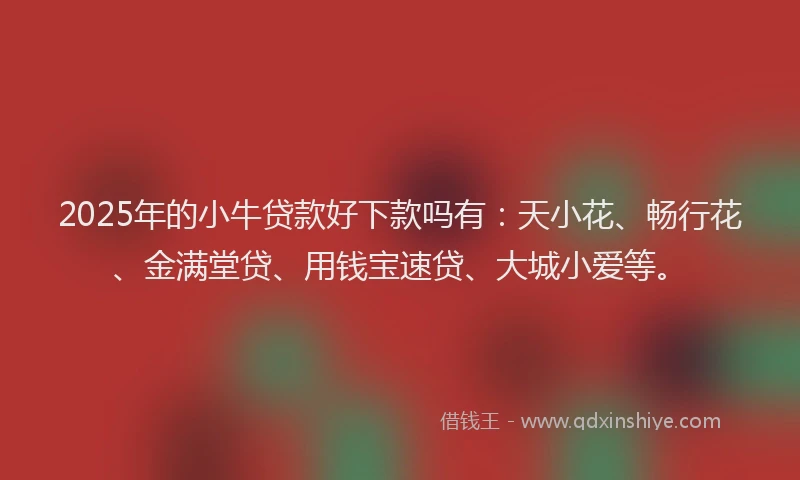2025年的小牛贷款好下款吗有：天小花、畅行花、金满堂贷、用钱宝速贷、大城小爱等。
