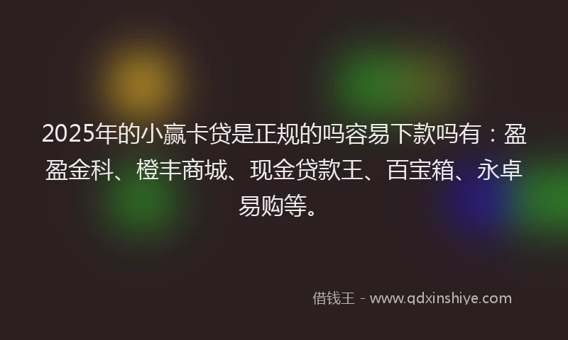2025年的小赢卡贷是正规的吗容易下款吗有：盈盈金科、橙丰商城、现金贷款王、百宝箱、永卓易购等。