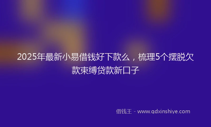 2025年最新小易借钱好下款么，梳理5个摆脱欠款束缚贷款新口子