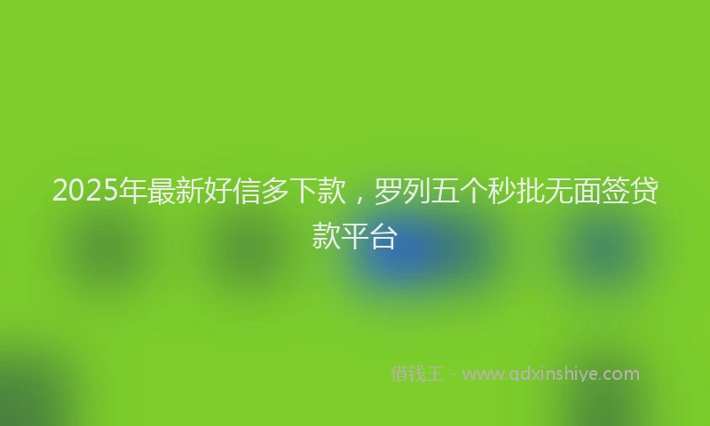 2025年最新好信多下款，罗列五个秒批无面签贷款平台