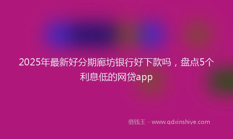 2025年最新好分期廊坊银行好下款吗，盘点5个利息低的网贷app