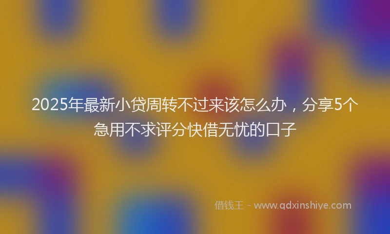 2025年最新小贷周转不过来该怎么办，分享5个急用不求评分快借无忧的口子
