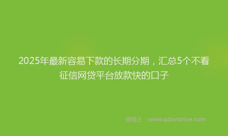 2025年最新容易下款的长期分期，汇总5个不看征信网贷平台放款快的口子