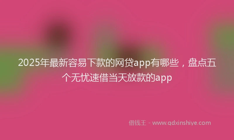 2025年最新容易下款的网贷app有哪些，盘点五个无忧速借当天放款的app