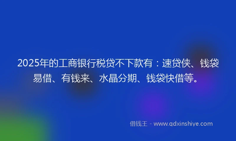 2025年的工商银行税贷不下款有：速贷侠、钱袋易借、有钱来、水晶分期、钱袋快借等。