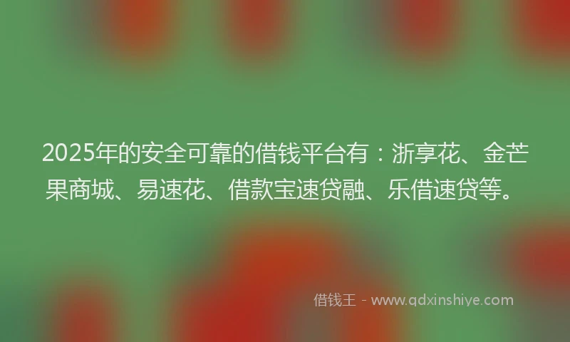2025年的安全可靠的借钱平台有：浙享花、金芒果商城、易速花、借款宝速贷融、乐借速贷等。