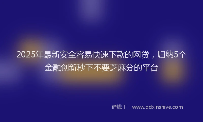 2025年最新安全容易快速下款的网贷，归纳5个金融创新秒下不要芝麻分的平台