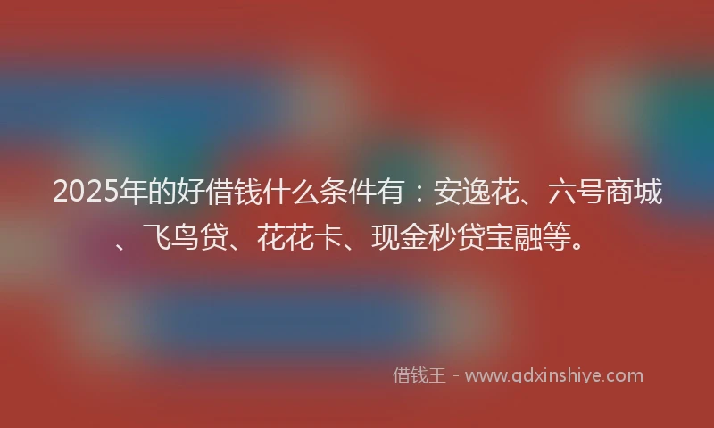 2025年的好借钱什么条件有：安逸花、六号商城、飞鸟贷、花花卡、现金秒贷宝融等。