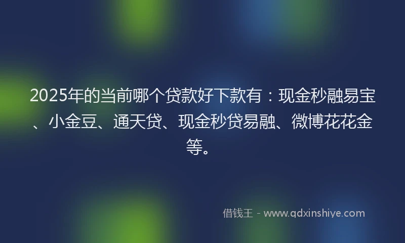 2025年的当前哪个贷款好下款有：现金秒融易宝、小金豆、通天贷、现金秒贷易融、微博花花金等。