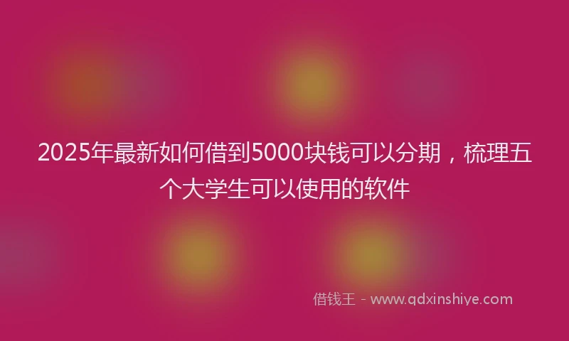 2025年最新如何借到5000块钱可以分期，梳理五个大学生可以使用的软件
