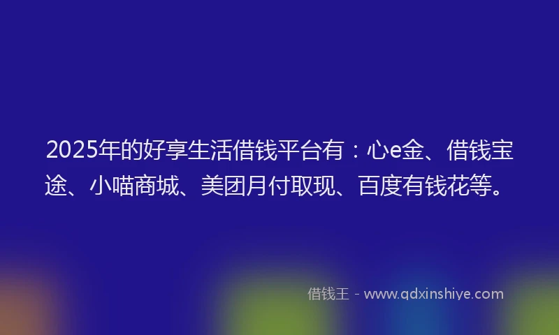 2025年的好享生活借钱平台有：心e金、借钱宝途、小喵商城、美团月付取现、百度有钱花等。