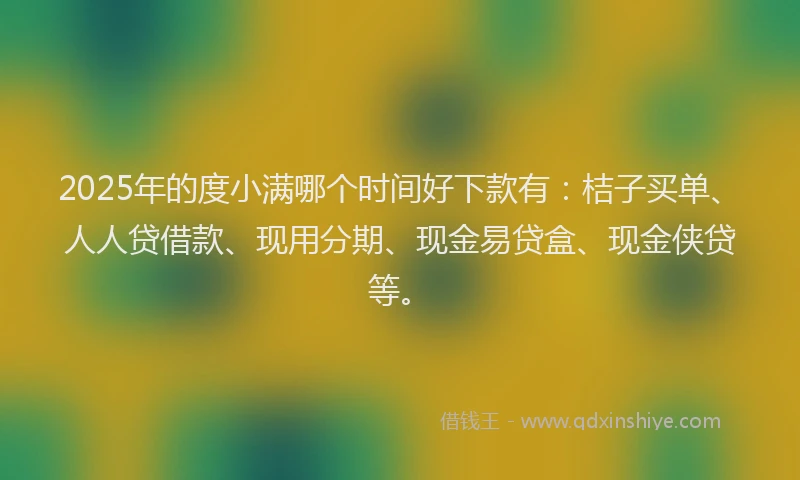 2025年的度小满哪个时间好下款有：桔子买单、人人贷借款、现用分期、现金易贷盒、现金侠贷等。