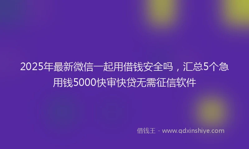 2025年最新微信一起用借钱安全吗，汇总5个急用钱5000快审快贷无需征信软件