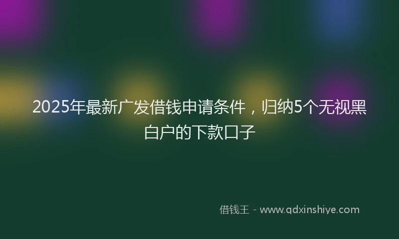 2025年最新广发借钱申请条件，归纳5个无视黑白户的下款口子