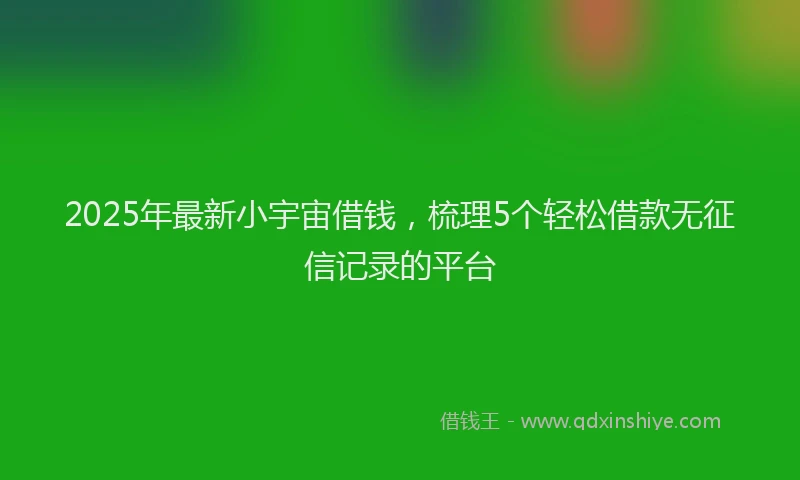 2025年最新小宇宙借钱，梳理5个轻松借款无征信记录的平台