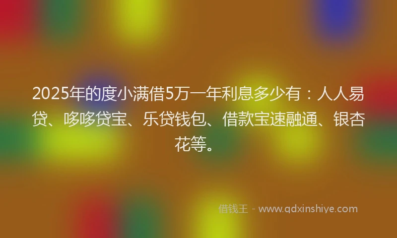 2025年的度小满借5万一年利息多少有：人人易贷、哆哆贷宝、乐贷钱包、借款宝速融通、银杏花等。