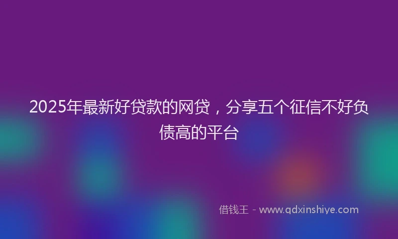 2025年最新好贷款的网贷，分享五个征信不好负债高的平台