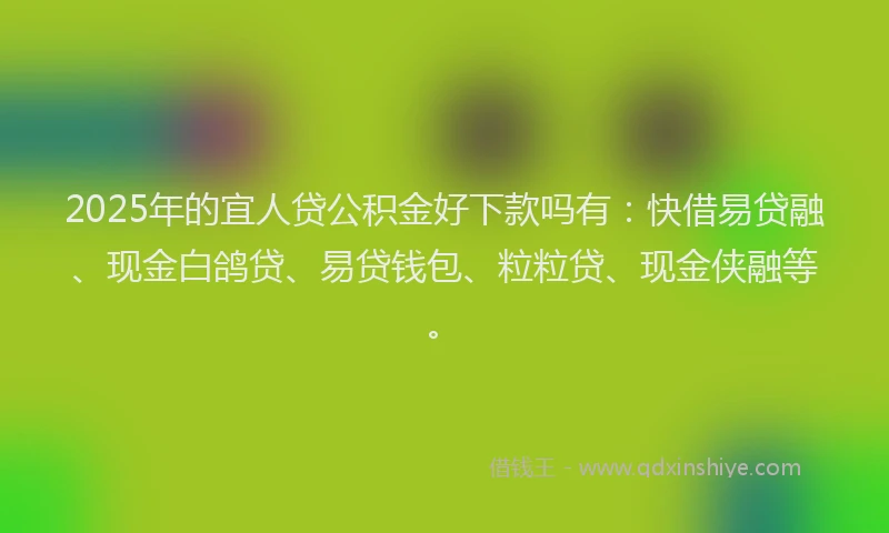 2025年的宜人贷公积金好下款吗有：快借易贷融、现金白鸽贷、易贷钱包、粒粒贷、现金侠融等。