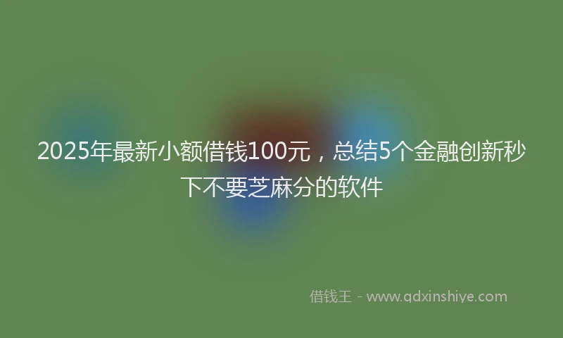 2025年最新小额借钱100元，总结5个金融创新秒下不要芝麻分的软件