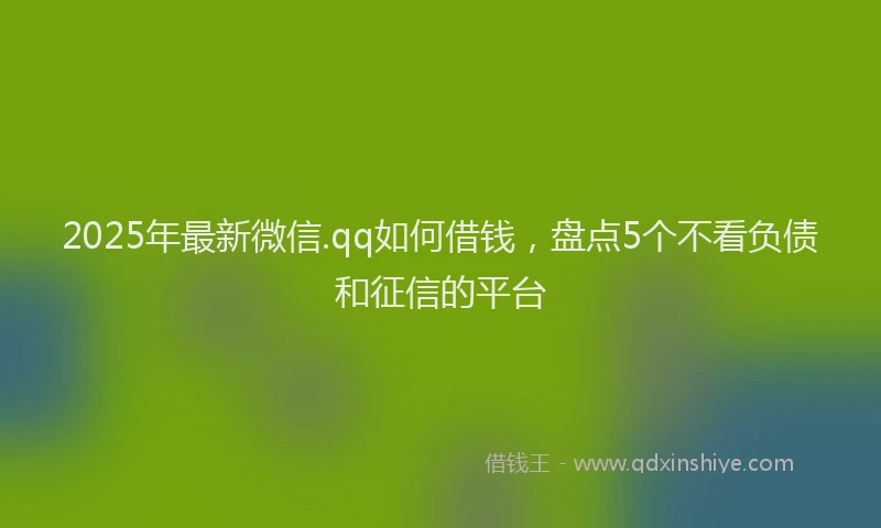 2025年最新微信.qq如何借钱，盘点5个不看负债和征信的平台