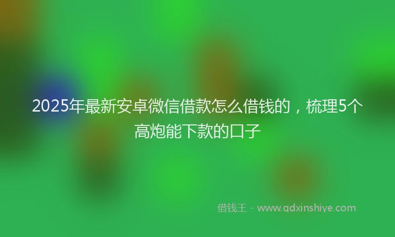 2025年最新安卓微信借款怎么借钱的，梳理5个高炮能下款的口子