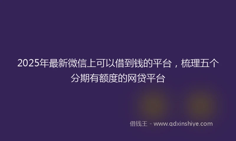 2025年最新微信上可以借到钱的平台，梳理五个分期有额度的网贷平台