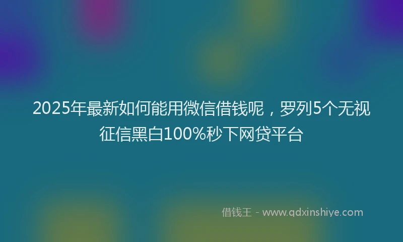 2025年最新如何能用微信借钱呢，罗列5个无视征信黑白100%秒下网贷平台