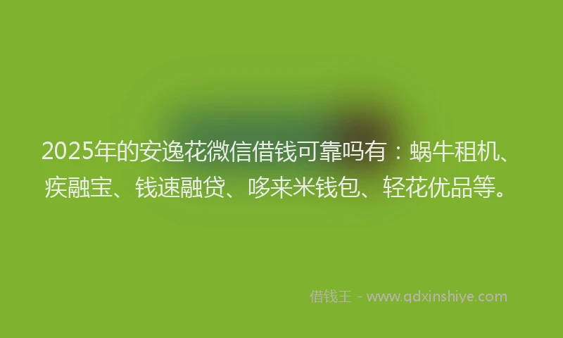 2025年的安逸花微信借钱可靠吗有：蜗牛租机、疾融宝、钱速融贷、哆来米钱包、轻花优品等。