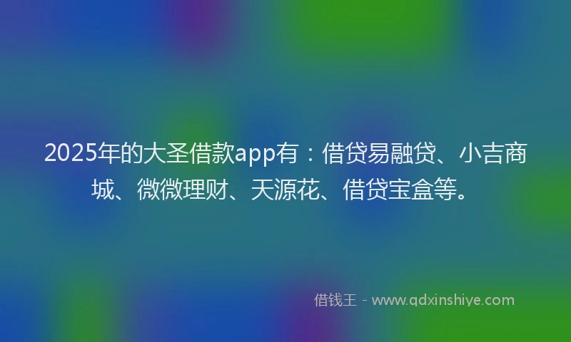 2025年的大圣借款app有：借贷易融贷、小吉商城、微微理财、天源花、借贷宝盒等。